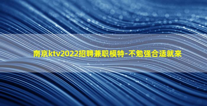 南京ktv2022招聘兼职模特-不勉强合适就来